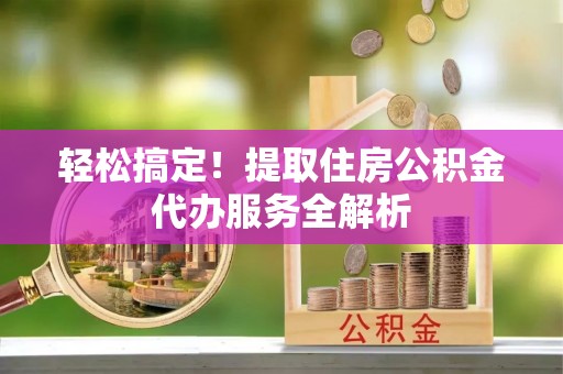 邻水轻松搞定！提取住房公积金代办服务全解析