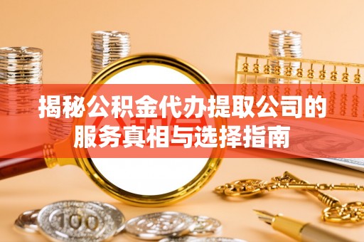 邻水揭秘公积金代办提取公司的服务真相与选择指南