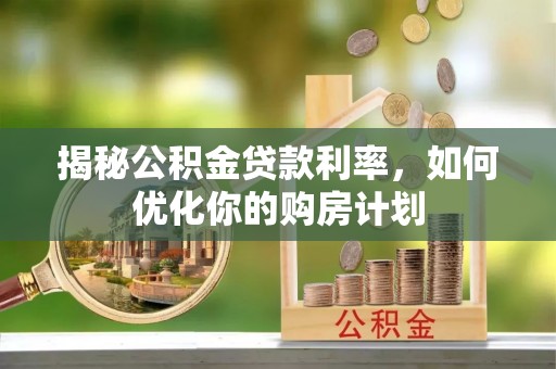 邻水揭秘公积金贷款利率，如何优化你的购房计划