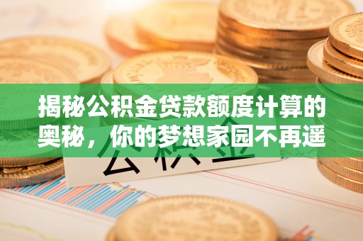 邻水揭秘公积金贷款额度计算的奥秘，你的梦想家园不再遥不可及