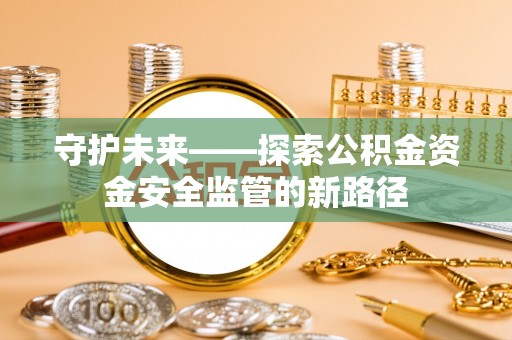 邻水守护未来——探索公积金资金安全监管的新路径