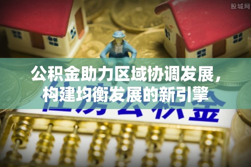 邻水公积金助力区域协调发展，构建均衡发展的新引擎