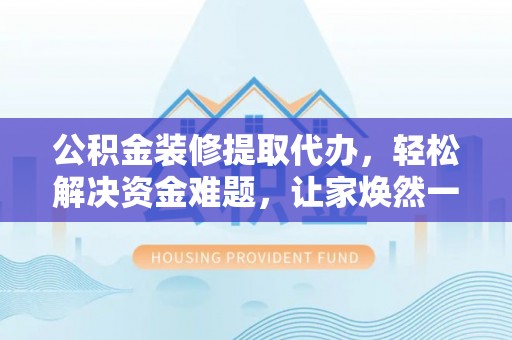 邻水公积金装修提取代办，轻松解决资金难题，让家焕然一新