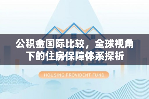 邻水公积金国际比较，全球视角下的住房保障体系探析