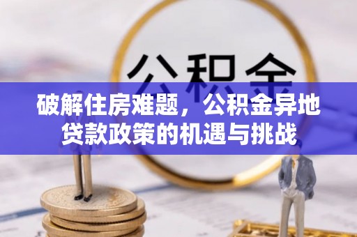邻水破解住房难题，公积金异地贷款政策的机遇与挑战