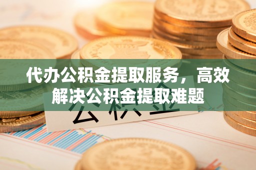 邻水代办公积金提取服务，高效解决公积金提取难题