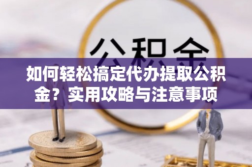 邻水如何轻松搞定代办提取公积金？实用攻略与注意事项