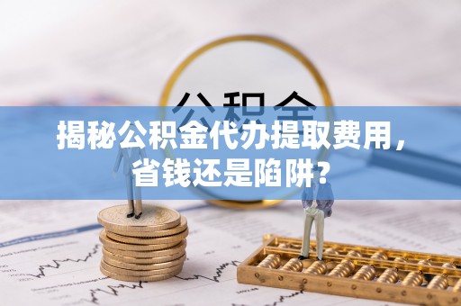 邻水揭秘公积金代办提取费用，省钱还是陷阱？