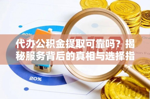 邻水代办公积金提取可靠吗？揭秘服务背后的真相与选择指南