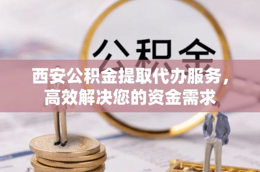 邻水西安公积金提取代办服务，高效解决您的资金需求