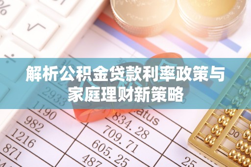 邻水解析公积金贷款利率政策与家庭理财新策略