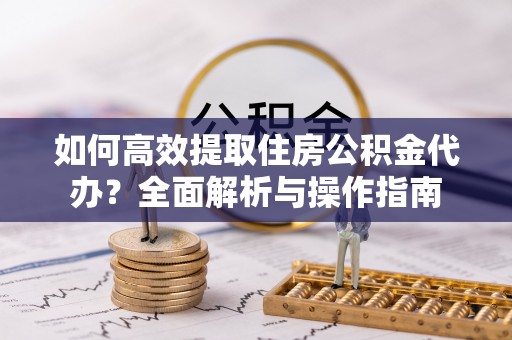 邻水如何高效提取住房公积金代办？全面解析与操作指南