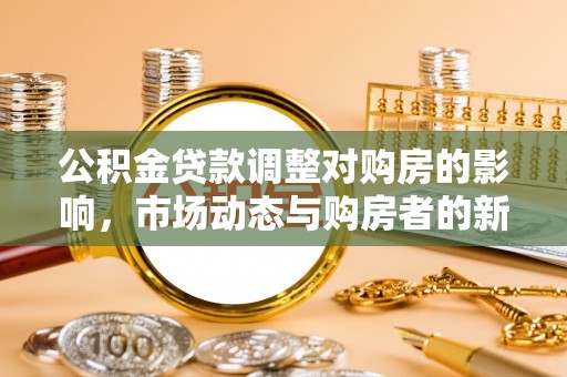 邻水公积金贷款调整对购房的影响，市场动态与购房者的新选择