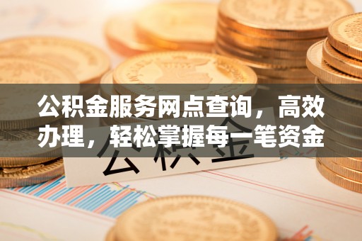 邻水公积金服务网点查询，高效办理，轻松掌握每一笔资金动态