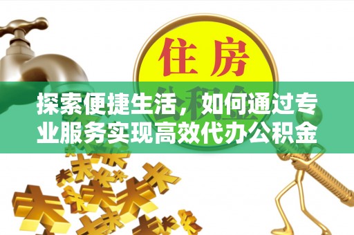 邻水探索便捷生活，如何通过专业服务实现高效代办公积金提取
