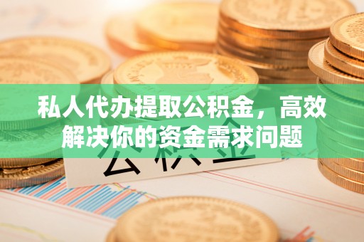 邻水私人代办提取公积金，高效解决你的资金需求问题