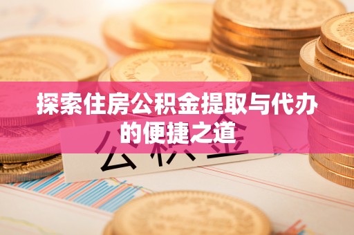 邻水探索住房公积金提取与代办的便捷之道