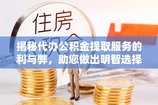 邻水揭秘代办公积金提取服务的利与弊，助您做出明智选择