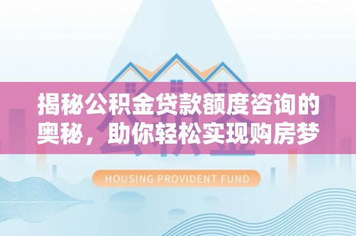 邻水揭秘公积金贷款额度咨询的奥秘，助你轻松实现购房梦想