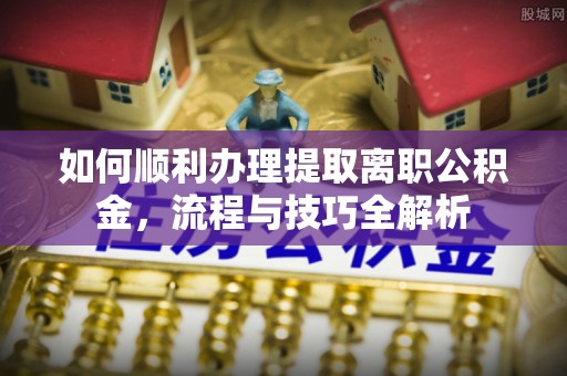 邻水如何顺利办理提取离职公积金，流程与技巧全解析