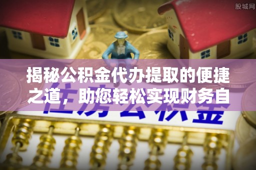 邻水揭秘公积金代办提取的便捷之道，助您轻松实现财务自由
