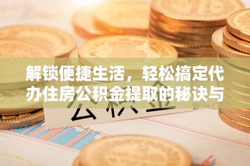邻水解锁便捷生活，轻松搞定代办住房公积金提取的秘诀与技巧