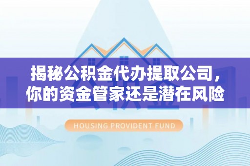 邻水揭秘公积金代办提取公司，你的资金管家还是潜在风险？
