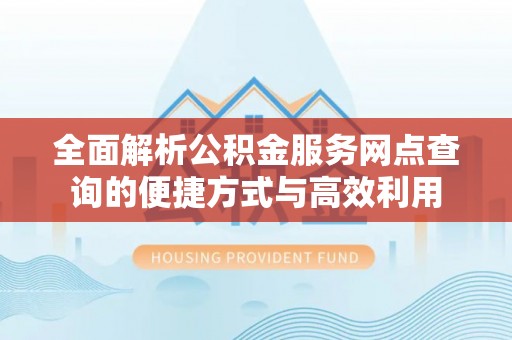 邻水全面解析公积金服务网点查询的便捷方式与高效利用