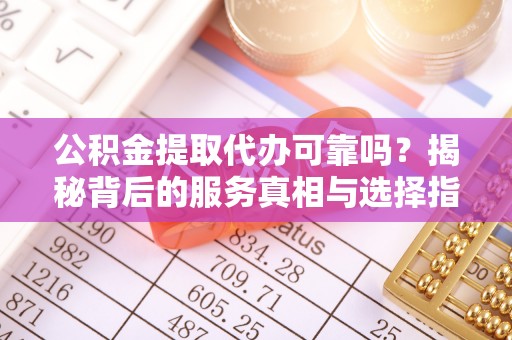 邻水公积金提取代办可靠吗？揭秘背后的服务真相与选择指南