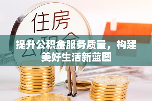 邻水提升公积金服务质量，构建美好生活新蓝图