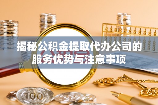 邻水揭秘公积金提取代办公司的服务优势与注意事项