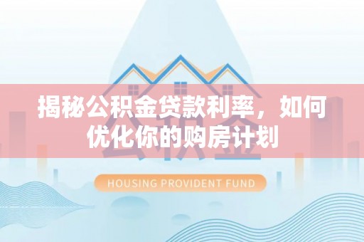 邻水揭秘公积金贷款利率，如何优化你的购房计划