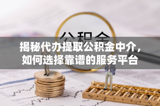 邻水揭秘代办提取公积金中介，如何选择靠谱的服务平台
