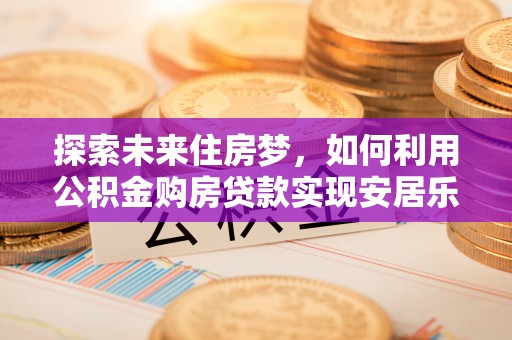 邻水探索未来住房梦，如何利用公积金购房贷款实现安居乐业