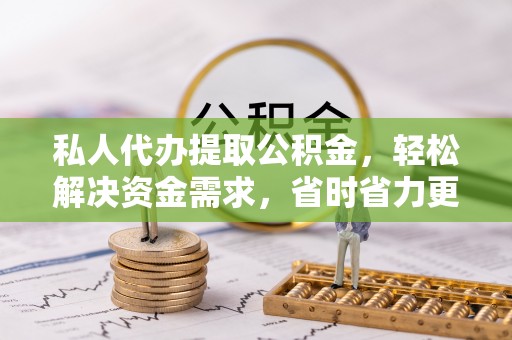 邻水私人代办提取公积金，轻松解决资金需求，省时省力更高效