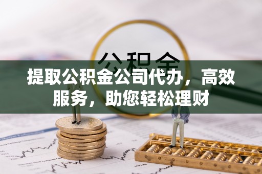 邻水提取公积金公司代办，高效服务，助您轻松理财
