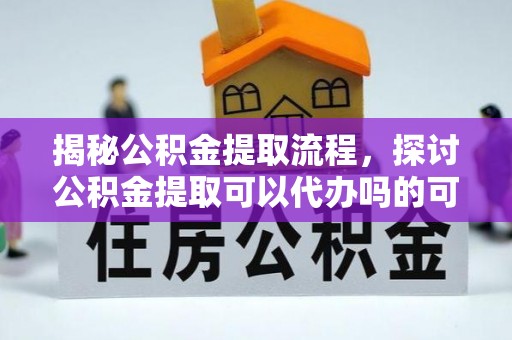邻水揭秘公积金提取流程，探讨公积金提取可以代办吗的可行性与注意事项