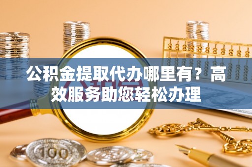 邻水公积金提取代办哪里有？高效服务助您轻松办理