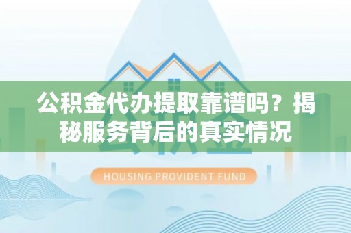 邻水公积金代办提取靠谱吗？揭秘服务背后的真实情况