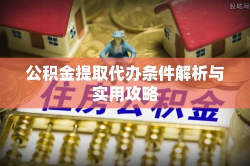 邻水公积金提取代办条件解析与实用攻略