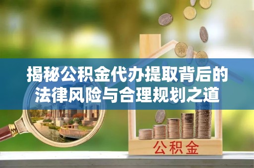 邻水揭秘公积金代办提取背后的法律风险与合理规划之道