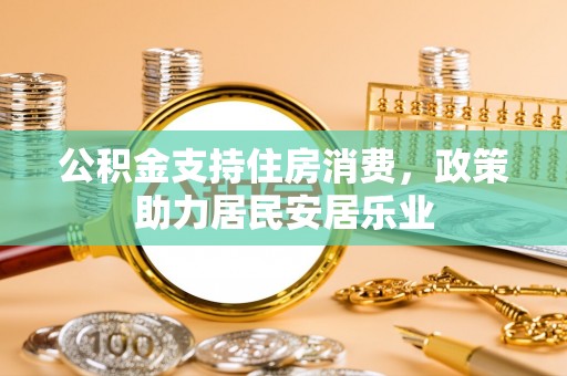 邻水公积金支持住房消费，政策助力居民安居乐业