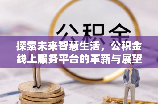 邻水探索未来智慧生活，公积金线上服务平台的革新与展望