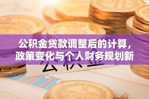 邻水公积金贷款调整后的计算，政策变化与个人财务规划新思路
