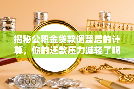 邻水揭秘公积金贷款调整后的计算，你的还款压力减轻了吗？