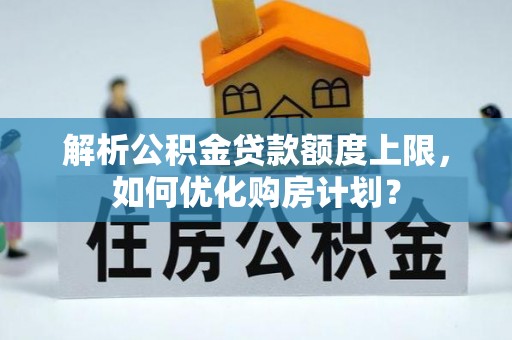 邻水解析公积金贷款额度上限，如何优化购房计划？