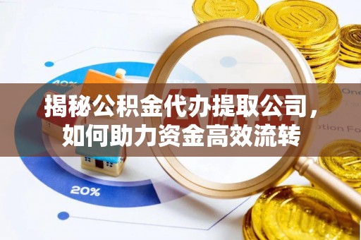 邻水揭秘公积金代办提取公司，如何助力资金高效流转