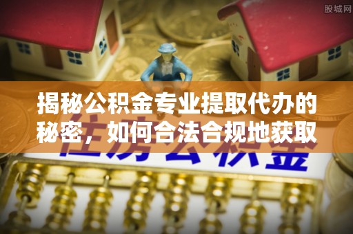 邻水揭秘公积金专业提取代办的秘密，如何合法合规地获取你的住房基金？