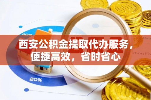 邻水西安公积金提取代办服务，便捷高效，省时省心