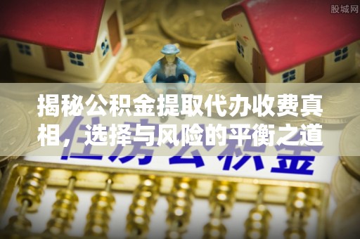邻水揭秘公积金提取代办收费真相，选择与风险的平衡之道